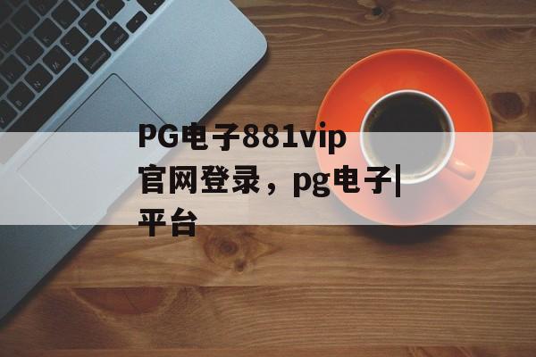 PG电子881vip官网登录，pg电子|平台