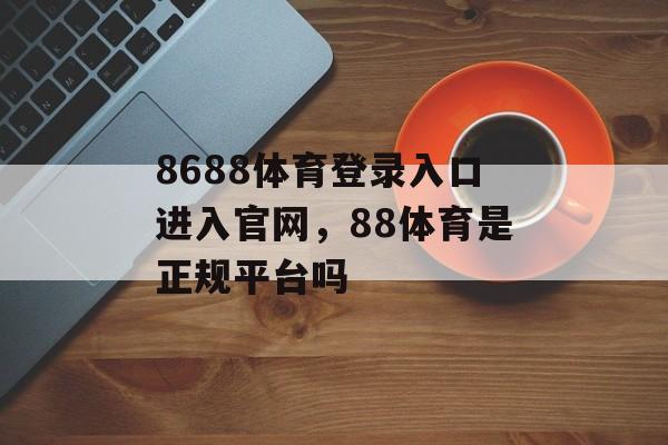 8688体育登录入口进入官网，88体育是正规平台吗