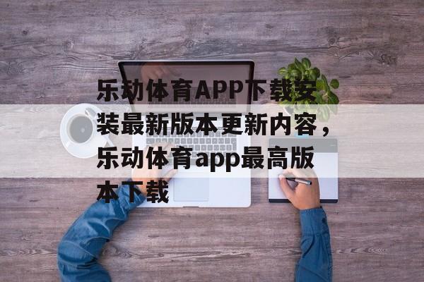 乐动体育APP下载安装最新版本更新内容，乐动体育app最高版本下载