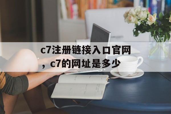 c7注册链接入口官网，c7的网址是多少