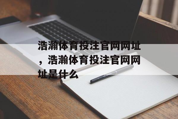 浩瀚体育投注官网网址，浩瀚体育投注官网网址是什么