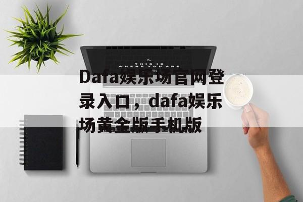 Dafa娱乐场官网登录入口，dafa娱乐场黄金版手机版