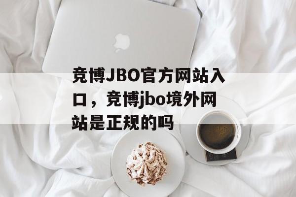 竞博JBO官方网站入口，竞博jbo境外网站是正规的吗