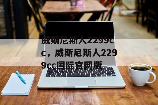 威斯尼斯人2299cc，威斯尼斯人2299cc国际官网版