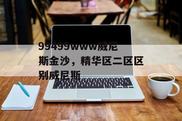 99499www威尼斯金沙，精华区二区区别威尼斯